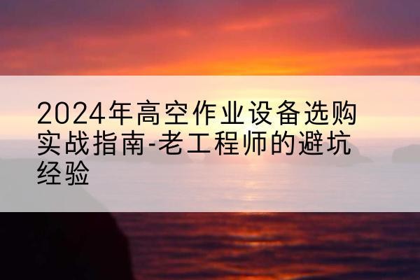 霞山高空作业升降机厂家推荐-2024年高空作业设备选购实战指南-老工程师的避坑经验