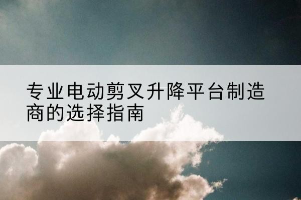 霞山电动剪叉升降平台厂家-专业电动剪叉升降平台制造商的选择指南