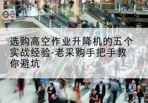 霞山高空作业升降机厂家-选购高空作业升降机的五个实战经验-老采购手把手教你避坑
