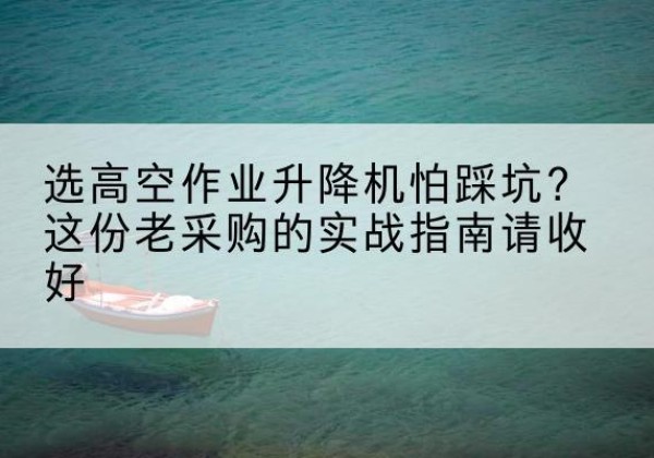 霞山高空作业升降机厂家推荐-选高空作业升降机怕踩坑？这份老采购的实战指南请收好