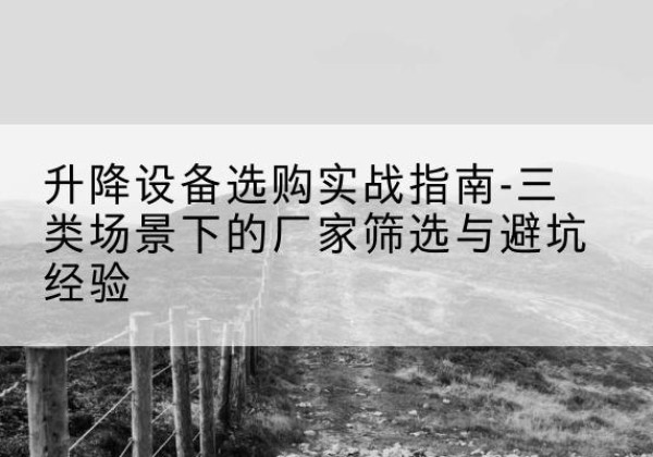 霞山移动式升降机厂家推荐-升降设备选购实战指南-三类场景下的厂家筛选与避坑经验