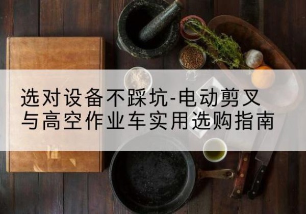 霞山电动剪叉升降平台怎么选-选对设备不踩坑-电动剪叉与高空作业车实用选购指南