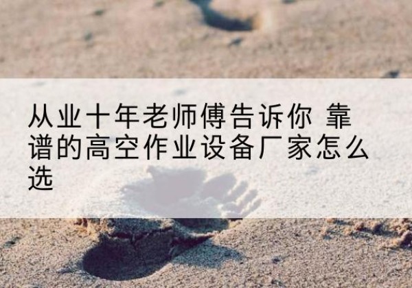霞山高空作业升降机厂家推荐-从业十年老师傅告诉你 靠谱的高空作业设备厂家怎么选