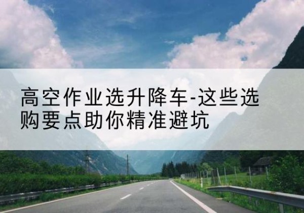 霞山升降车厂家-高空作业选升降车-这些选购要点助你*避坑