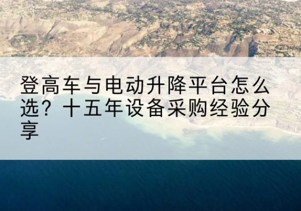 霞山登高车厂家厂家-登高车与电动升降平台怎么选？十五年设备采购经验分享