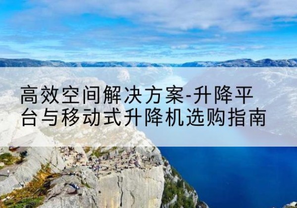 霞山升降平台厂家-*空间解决方案-升降平台与移动式升降机选购指南
