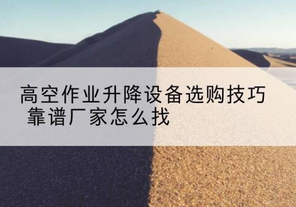 霞山电动升降平台厂家推荐-高空作业升降设备选购技巧 靠谱厂家怎么找