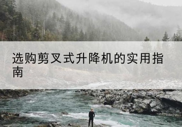 霞山剪叉式升降机怎么选-选购剪叉式升降机的实用指南