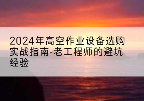 霞山高空作业升降机厂家推荐-2024年高空作业设备选购实战指南-老工程师的避坑经验