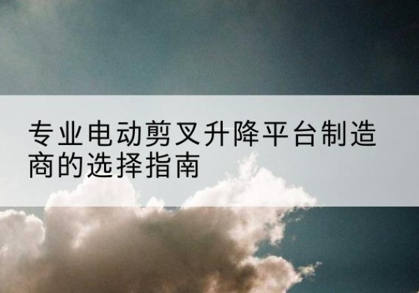 霞山电动剪叉升降平台厂家-专业电动剪叉升降平台制造商的选择指南